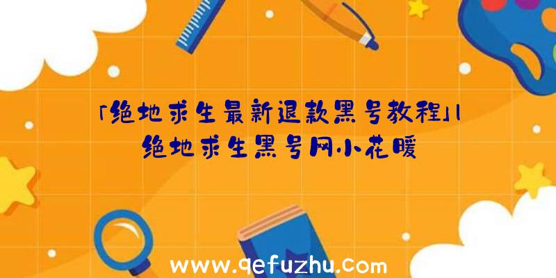 「绝地求生最新退款黑号教程」|绝地求生黑号网小花暖